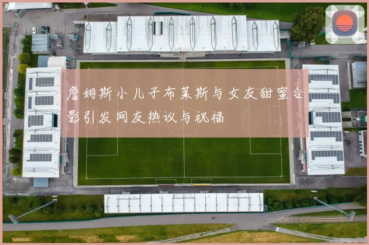 詹姆斯小儿子布莱斯与女友甜蜜合影引发网友热议与祝福