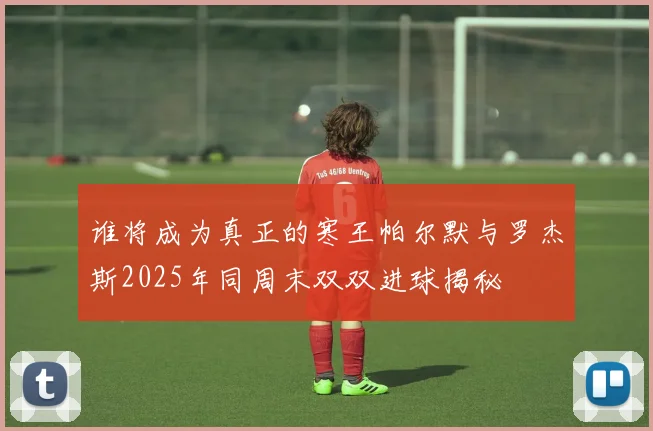 谁将成为真正的寒王帕尔默与罗杰斯2025年同周末双双进球揭秘