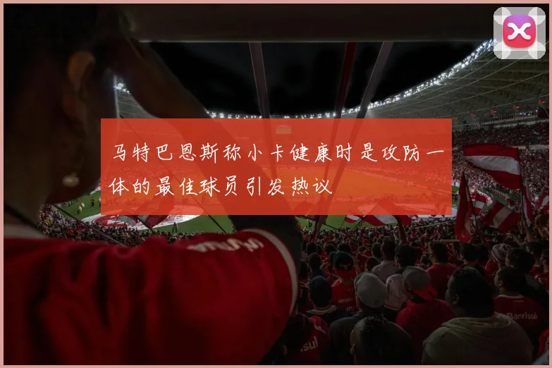 马特巴恩斯称小卡健康时是攻防一体的最佳球员引发热议