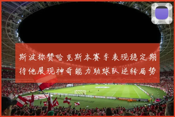 斯波称赞哈克斯本赛季表现稳定期待他展现神奇能力助球队逆转局势