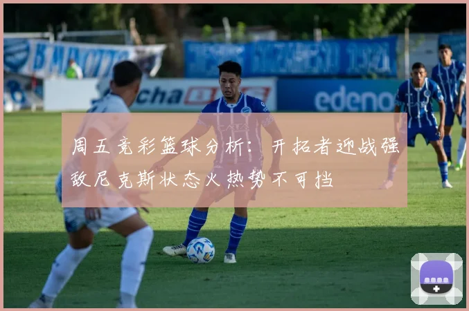 周五竞彩篮球分析：开拓者迎战强敌尼克斯状态火热势不可挡