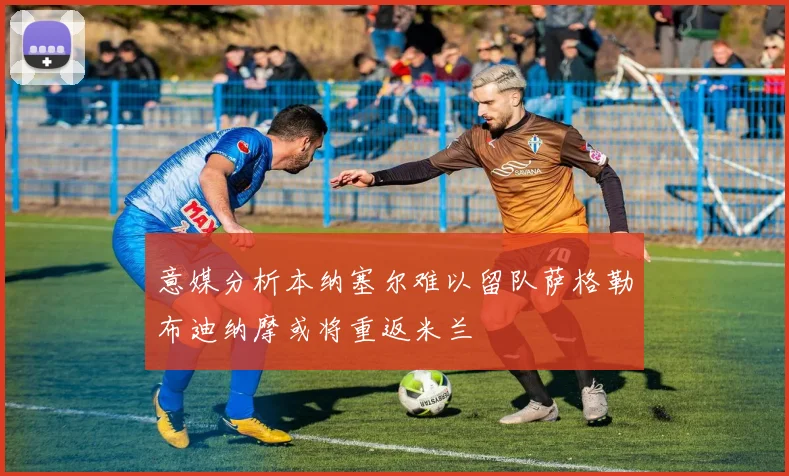 意媒分析本纳塞尔难以留队萨格勒布迪纳摩或将重返米兰