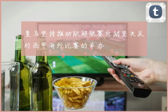皇马坚持推动欧超联赛计划坚决反对西甲海外比赛的举办