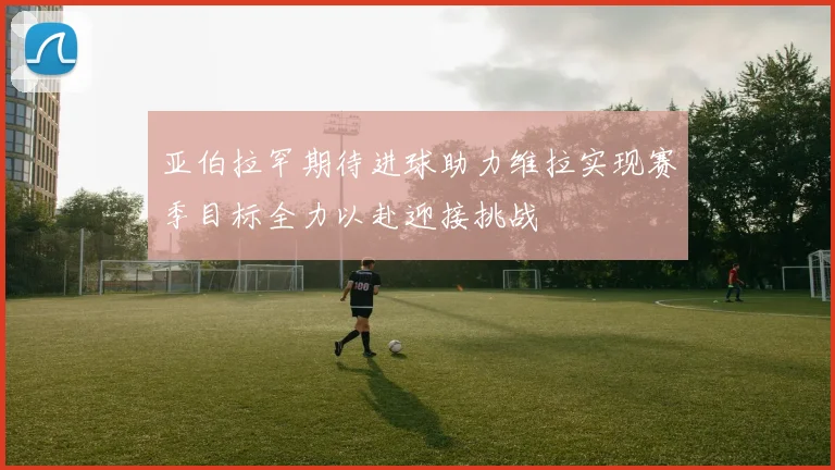 亚伯拉罕期待进球助力维拉实现赛季目标全力以赴迎接挑战