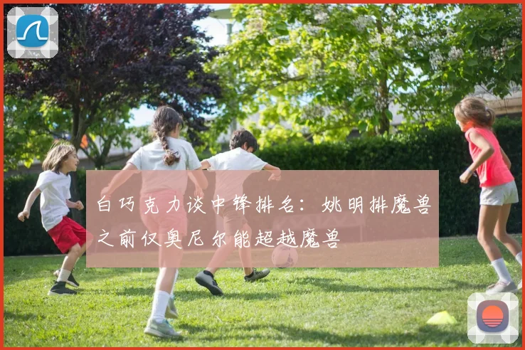 白巧克力谈中锋排名：姚明排魔兽之前仅奥尼尔能超越魔兽