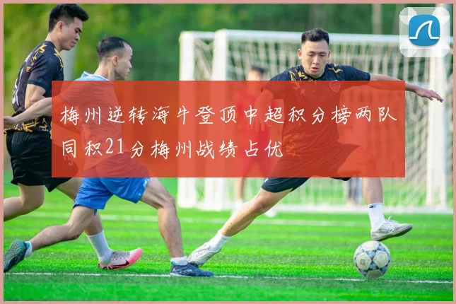 梅州逆转海牛登顶中超积分榜两队同积21分梅州战绩占优