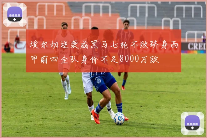 埃尔切逆袭成黑马七轮不败跻身西甲前四全队身价不足8000万欧