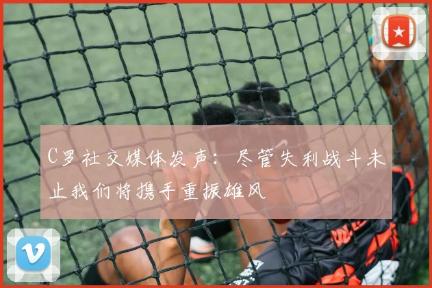 C罗社交媒体发声：尽管失利战斗未止我们将携手重振雄风