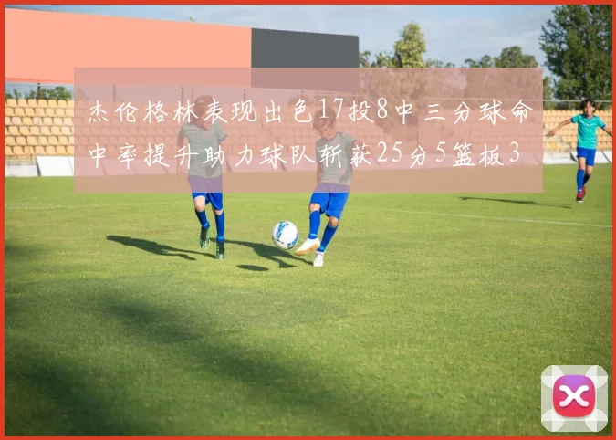 杰伦格林表现出色17投8中三分球命中率提升助力球队斩获25分5篮板3助攻