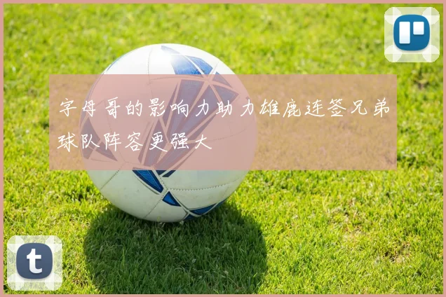 字母哥的影响力助力雄鹿连签兄弟球队阵容更强大