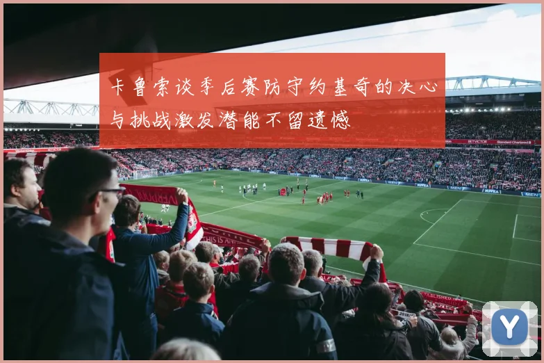 卡鲁索谈季后赛防守约基奇的决心与挑战激发潜能不留遗憾