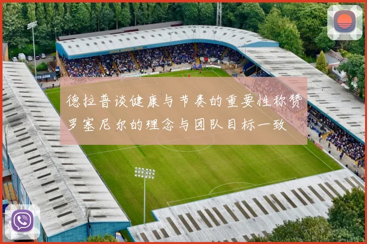 德拉普谈健康与节奏的重要性称赞罗塞尼尔的理念与团队目标一致