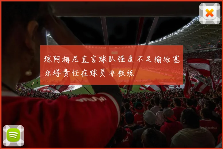 琼阿梅尼直言球队强度不足输给塞尔塔责任在球员非教练