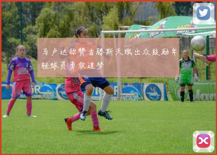 马卢达称赞吉滕斯天赋出众鼓励年轻球员勇敢追梦