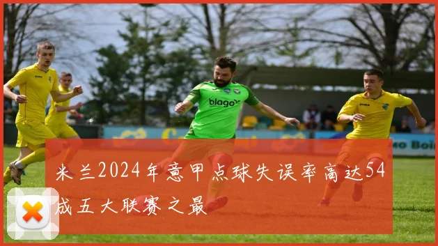 米兰2024年意甲点球失误率高达54成五大联赛之最