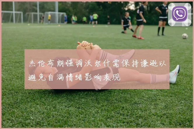 杰伦布朗强调沃尔什需保持谦逊以避免自满情绪影响表现