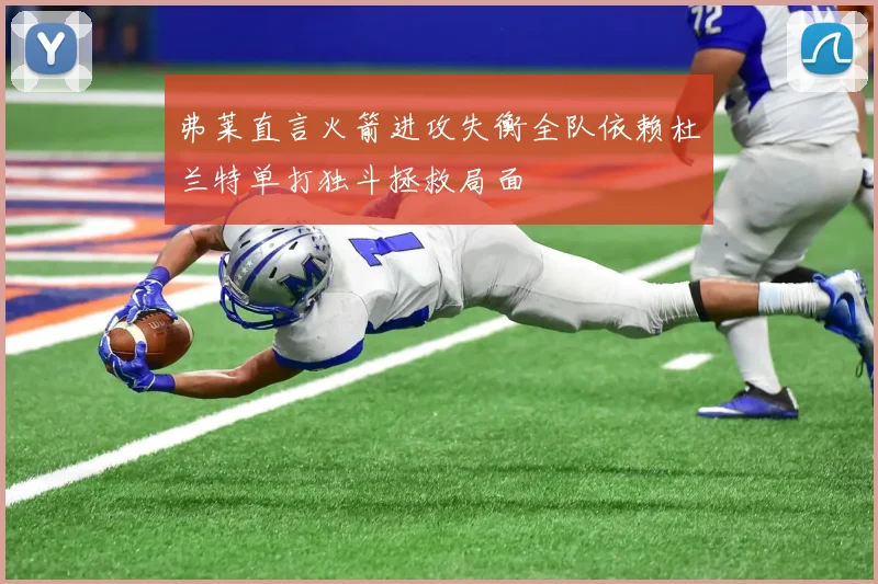 弗莱直言火箭进攻失衡全队依赖杜兰特单打独斗拯救局面