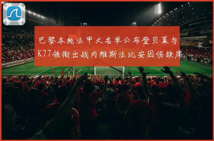 巴黎本轮法甲大名单公布登贝莱与K77领衔出战内维斯法比安因伤缺席