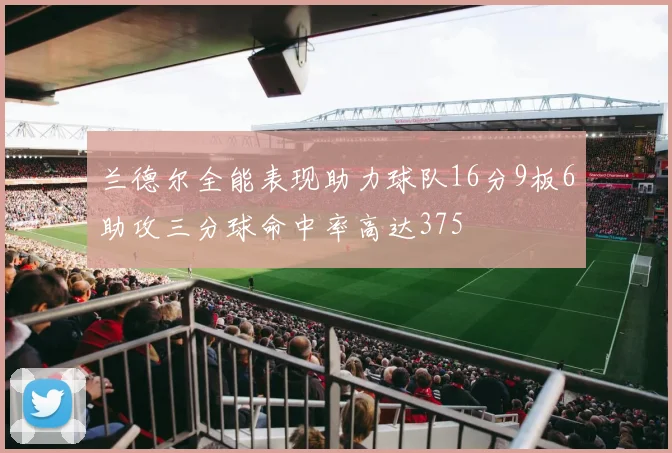 兰德尔全能表现助力球队16分9板6助攻三分球命中率高达375