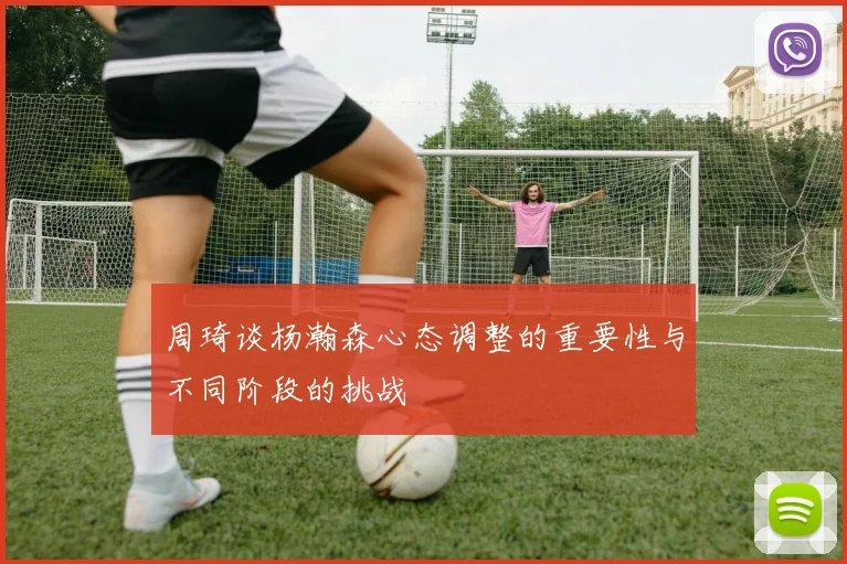 周琦谈杨瀚森心态调整的重要性与不同阶段的挑战