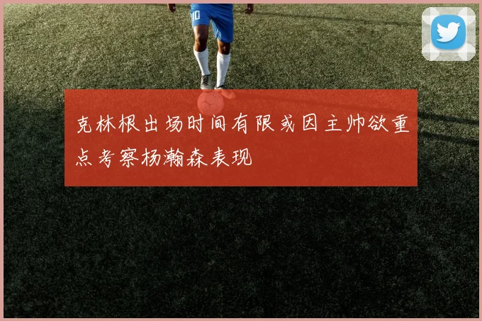 克林根出场时间有限或因主帅欲重点考察杨瀚森表现