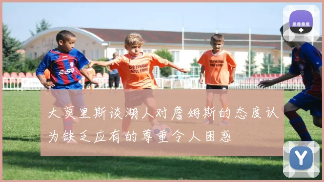 大莫里斯谈湖人对詹姆斯的态度认为缺乏应有的尊重令人困惑