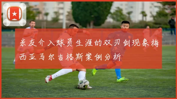 亲友介入球员生涯的双刃剑现象梅西亚马尔吉格斯案例分析