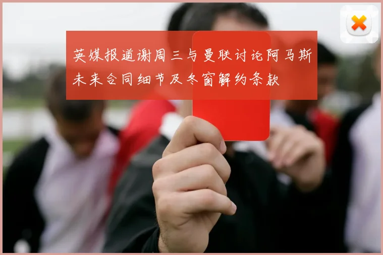 英媒报道谢周三与曼联讨论阿马斯未来合同细节及冬窗解约条款