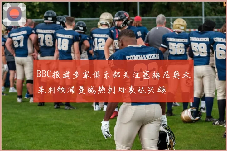 BBC报道多家俱乐部关注塞梅尼奥未来利物浦曼城热刺均表达兴趣