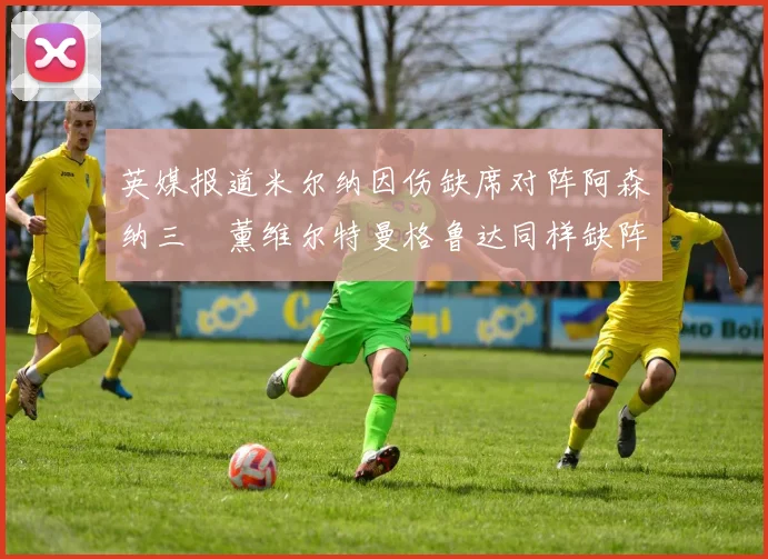 英媒报道米尔纳因伤缺席对阵阿森纳三笘薰维尔特曼格鲁达同样缺阵