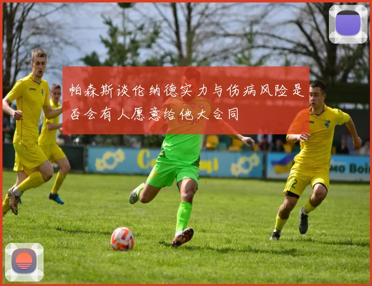 帕森斯谈伦纳德实力与伤病风险是否会有人愿意给他大合同