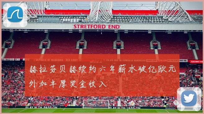 赫拉芬贝赫续约六年薪水破亿欧元外加丰厚奖金收入