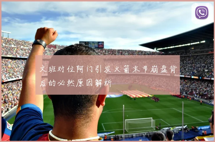 文班对位阿门引发火箭末节崩盘背后的必然原因解析