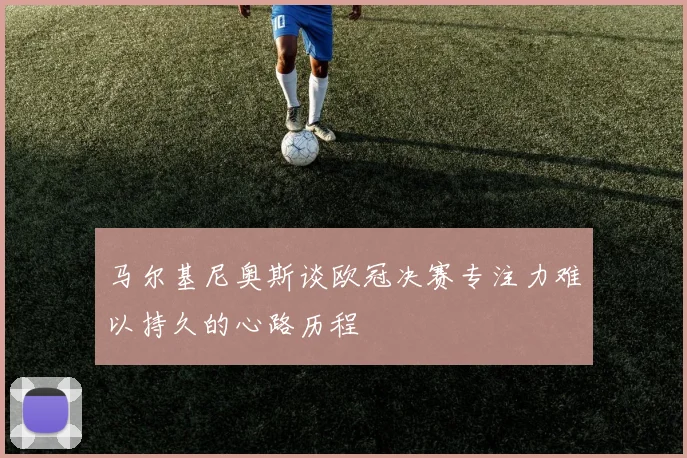 马尔基尼奥斯谈欧冠决赛专注力难以持久的心路历程