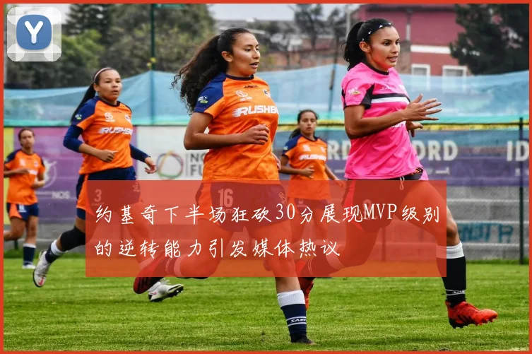 约基奇下半场狂砍30分展现MVP级别的逆转能力引发媒体热议