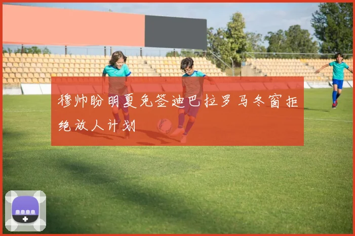 穆帅盼明夏免签迪巴拉罗马冬窗拒绝放人计划