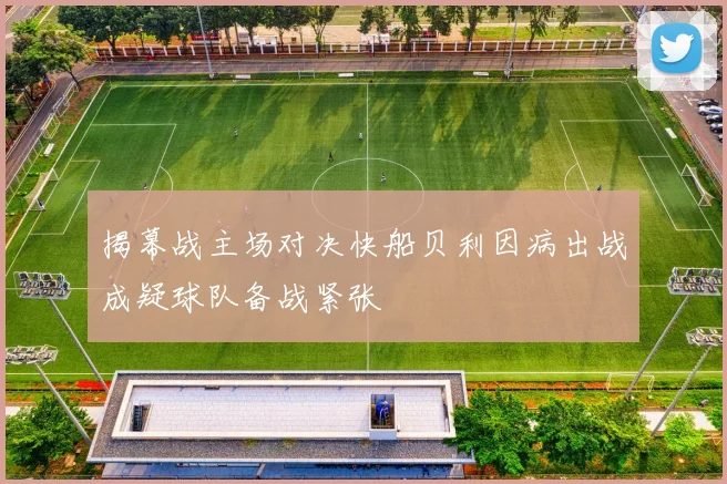 揭幕战主场对决快船贝利因病出战成疑球队备战紧张