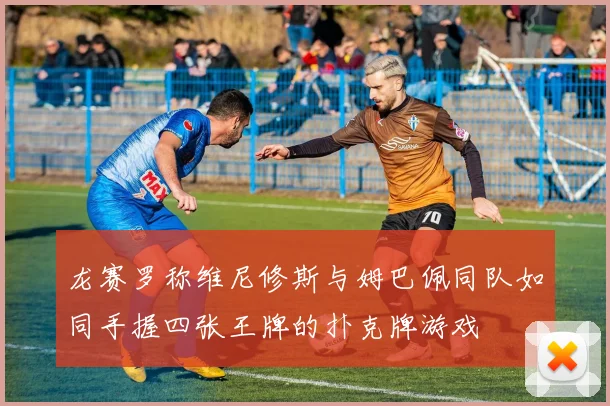 龙赛罗称维尼修斯与姆巴佩同队如同手握四张王牌的扑克牌游戏