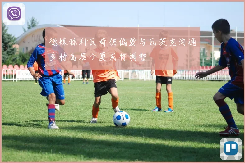 德媒称科瓦奇仍偏爱与瓦茨克沟通多特高层今夏或将调整