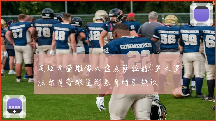 足坛奇葩雕像大盘点萨拉赫C罗大罗法尔考等球星形象奇特引热议